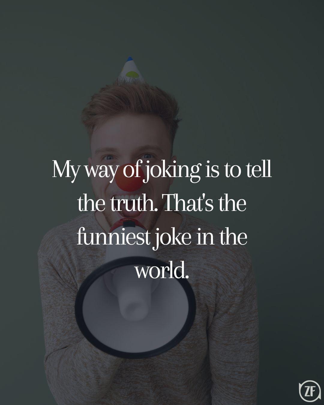 My way of joking is to tell the truth. That's the funniest joke in the world.