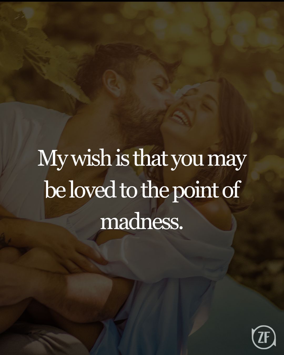 My wish is that you may be loved to the point of madness.