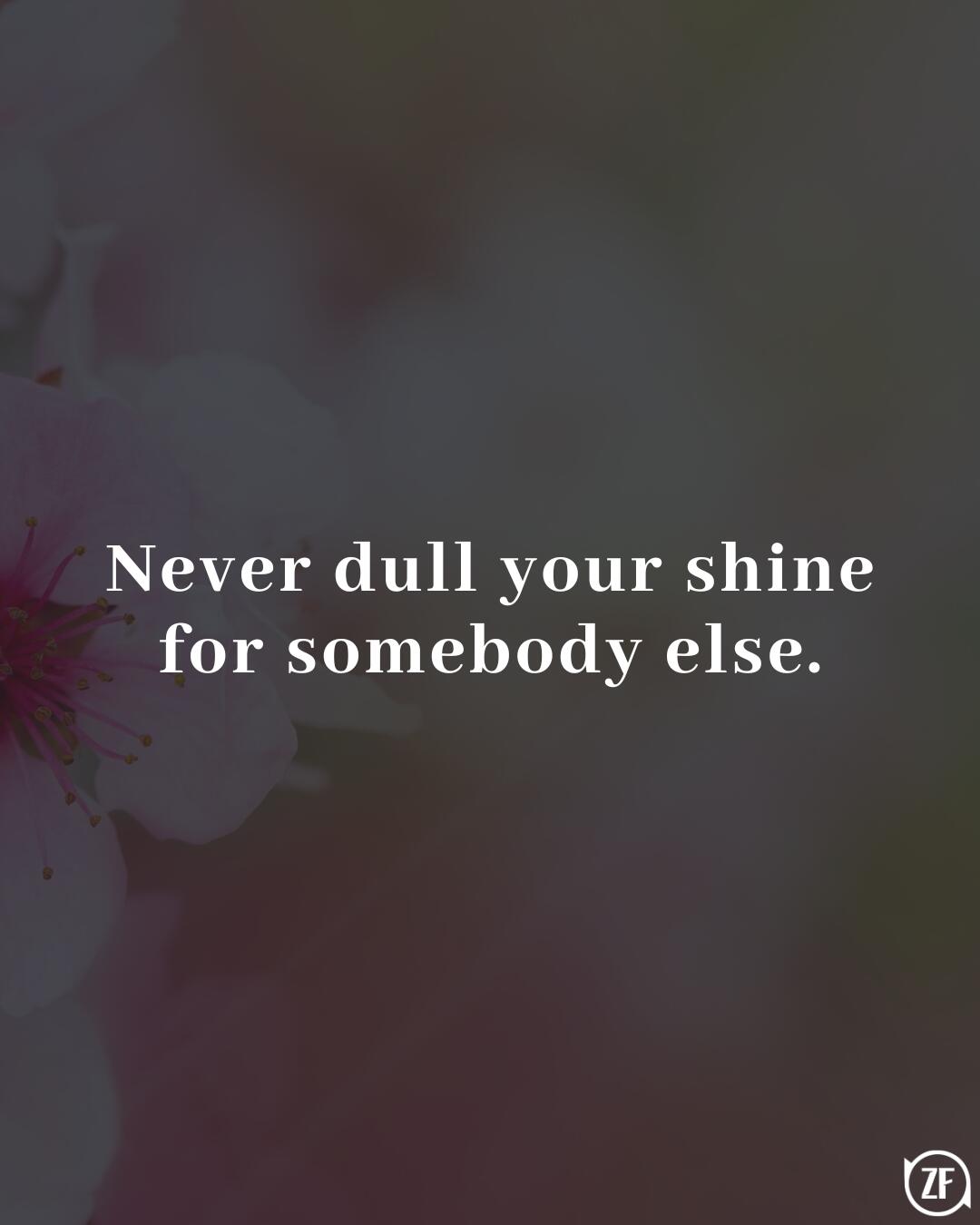 Never dull your shine for somebody else.