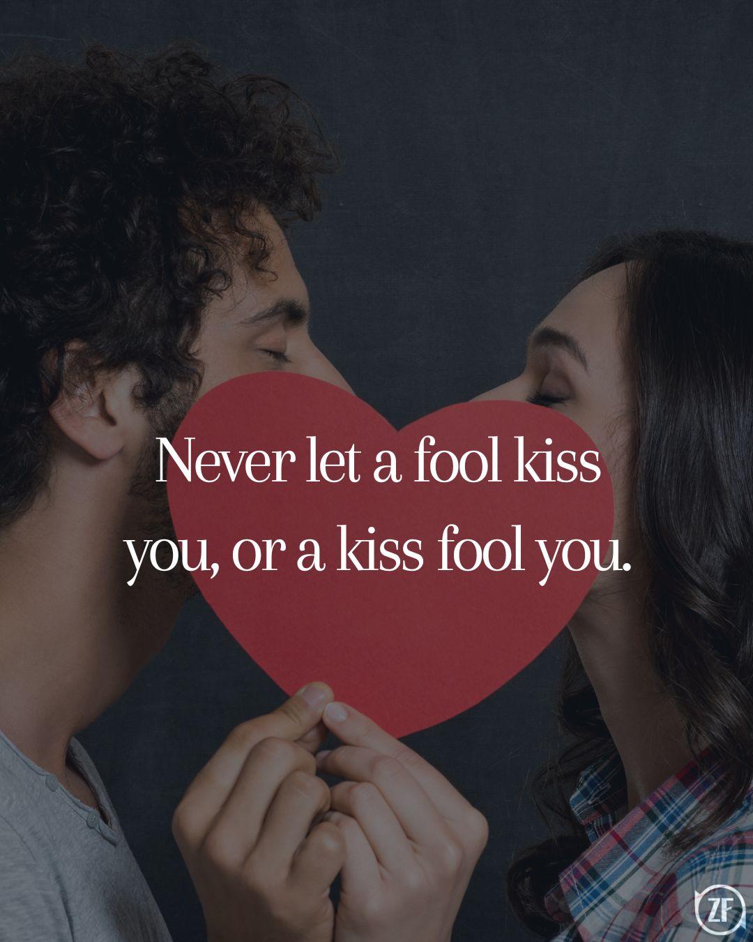 Never let a fool kiss you, or a kiss fool you.