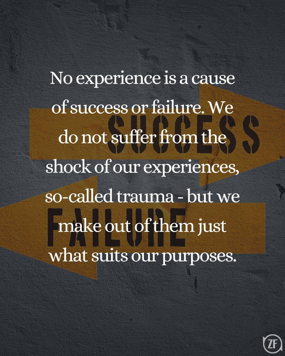 No experience is a cause of success or failure. We do not suffer from the shock of our experiences, so-called trauma - but we make out of them just what suits our purposes.