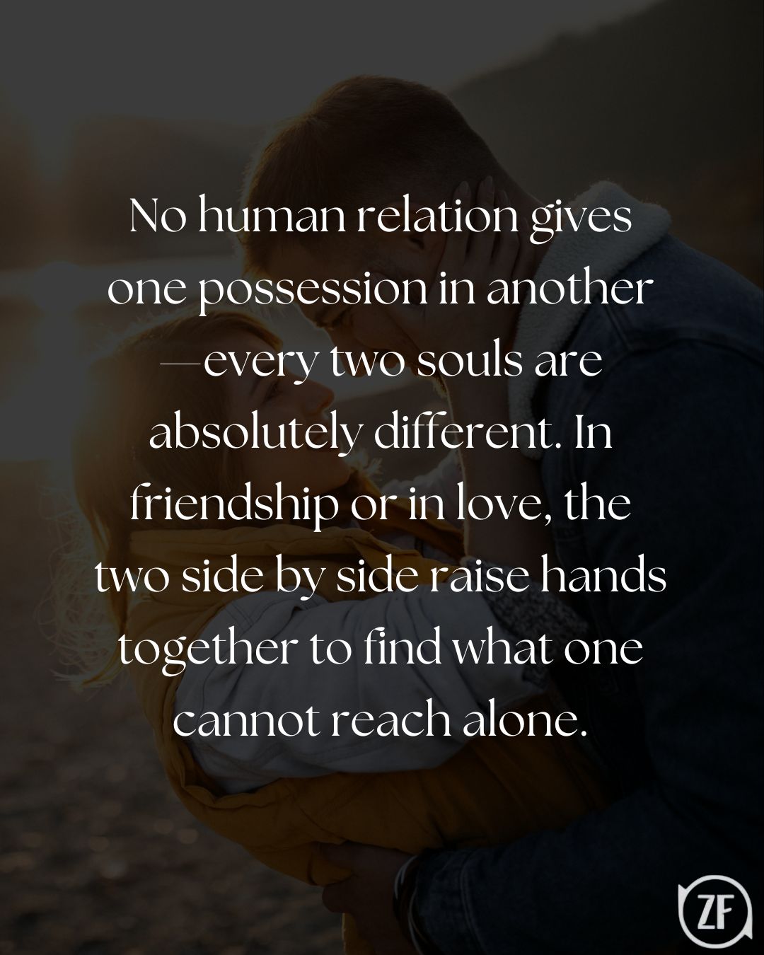 No human relation gives one possession in another—every two souls are absolutely different. In friendship or in love, the two side by side raise hands together to find what one cannot reach alone.