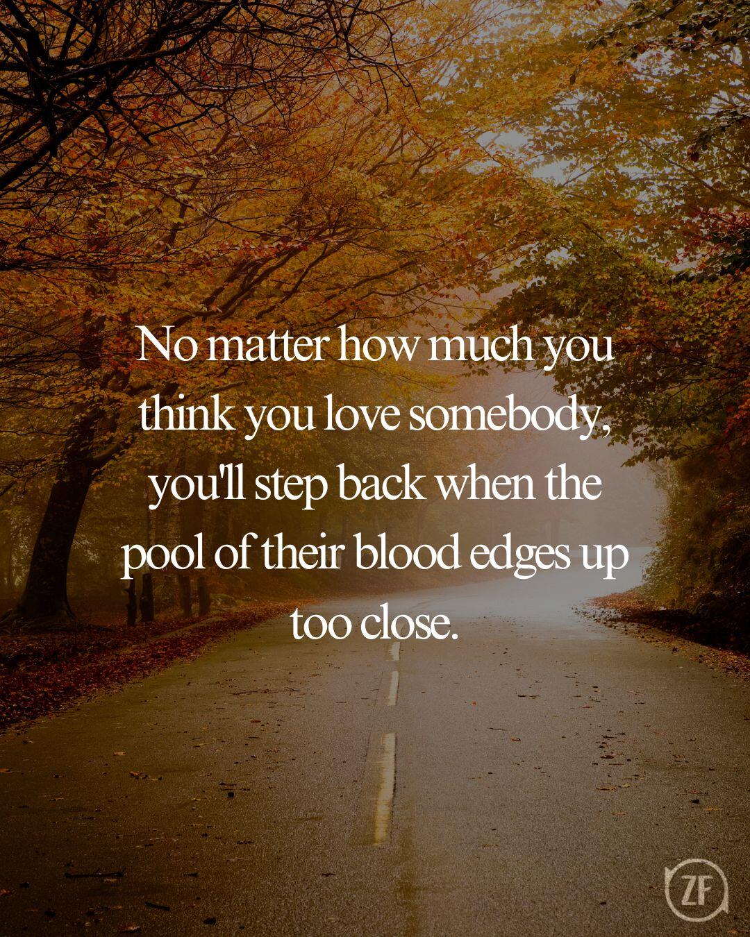 No matter how much you think you love somebody, you'll step back when the pool of their blood edges up too close.