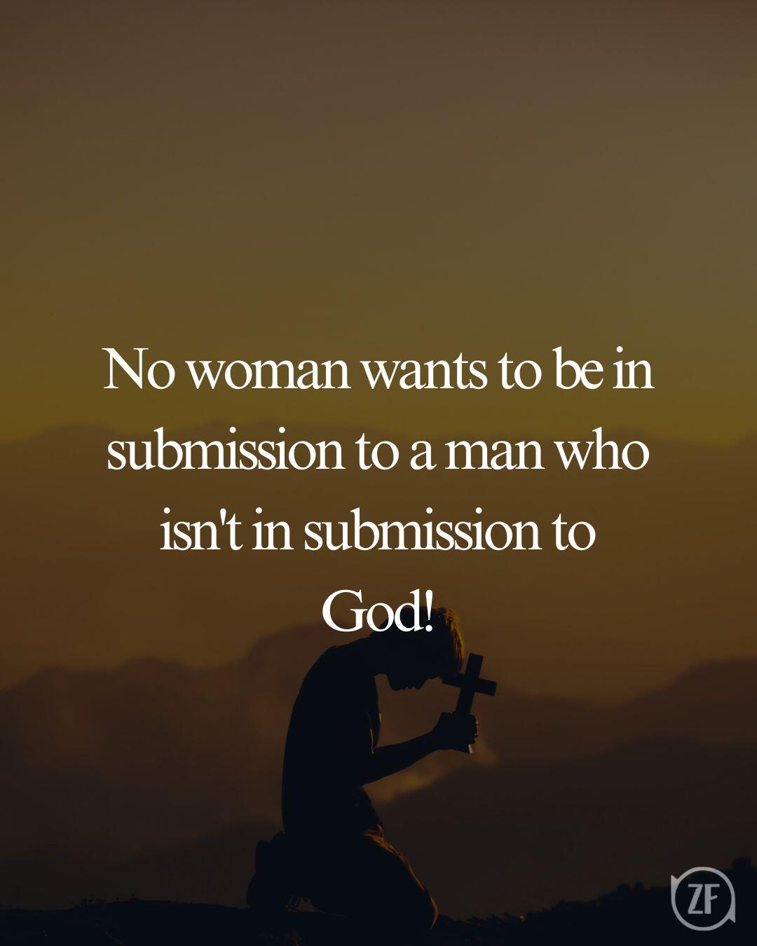 No woman wants to be in submission to a man who isn't in submission to God!