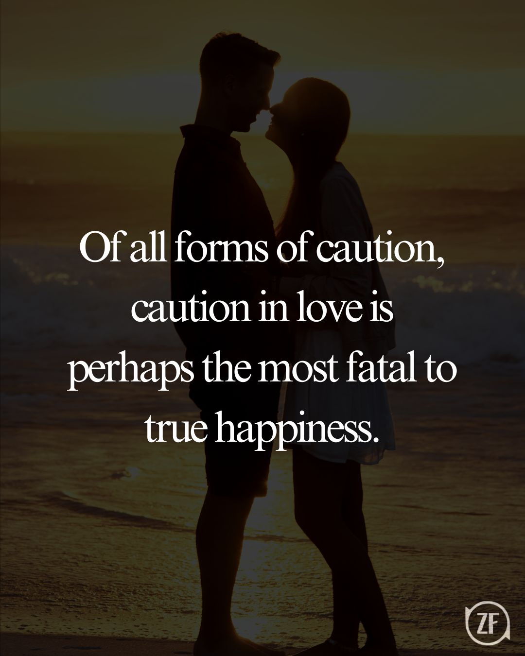 Of all forms of caution, caution in love is perhaps the most fatal to true happiness.