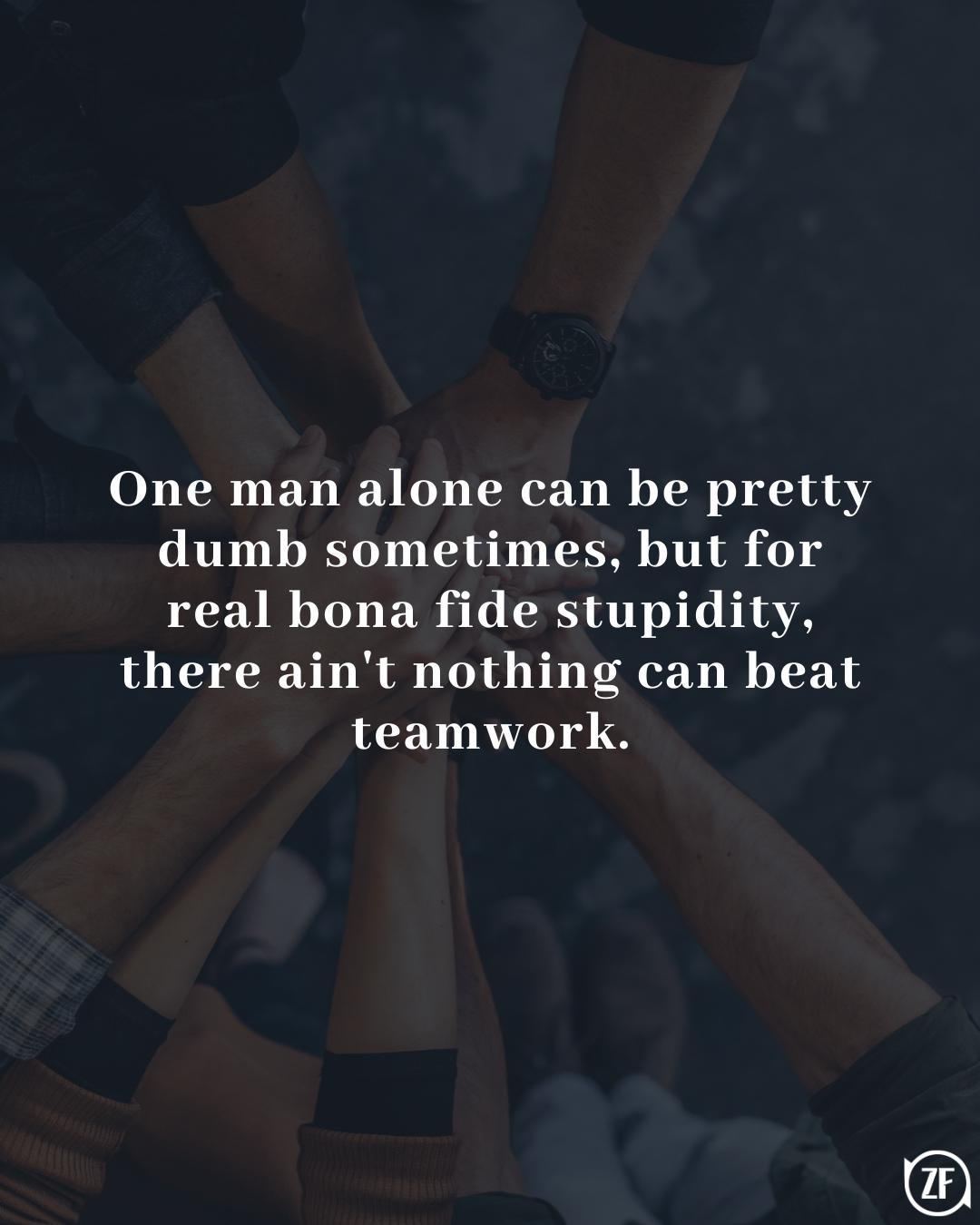 One man alone can be pretty dumb sometimes, but for real bona fide stupidity, there ain't nothing can beat teamwork.