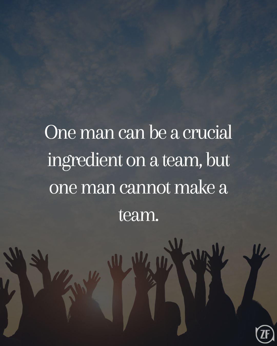 One man can be a crucial ingredient on a team, but one man cannot make a team.