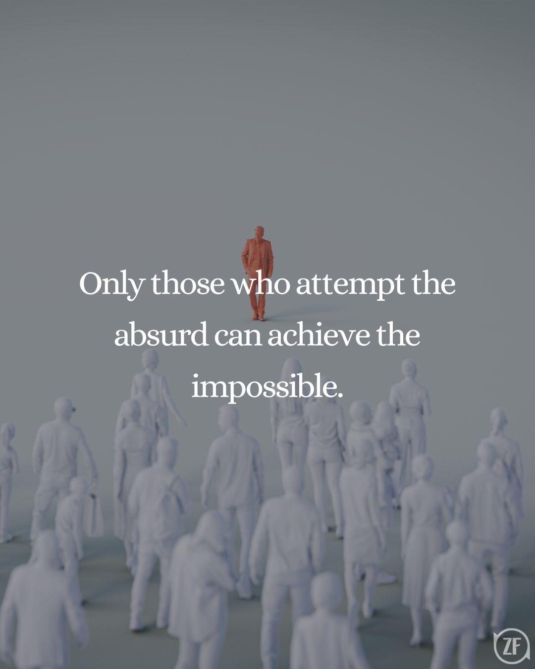 Only those who attempt the absurd can achieve the impossible.