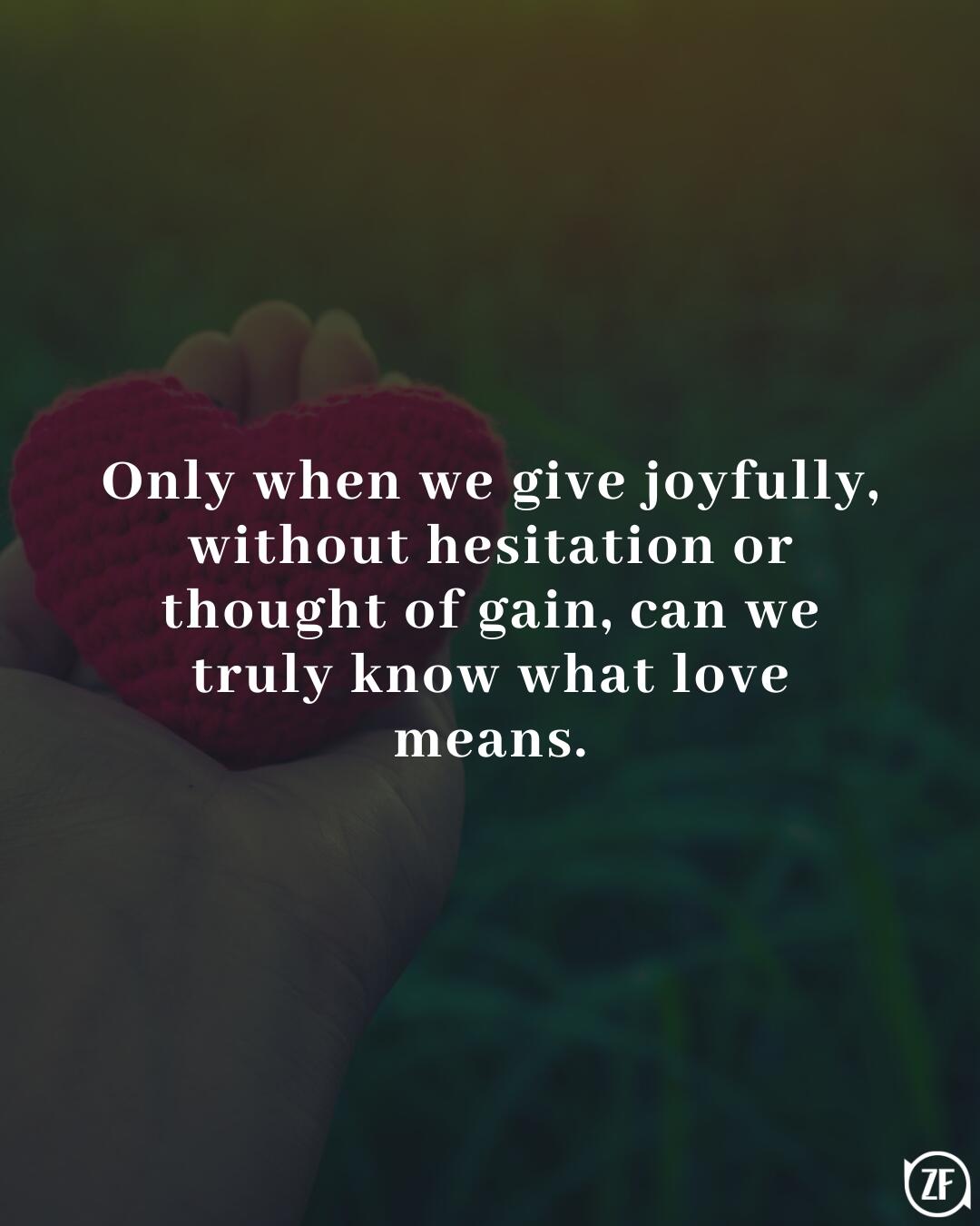 Only when we give joyfully, without hesitation or thought of gain, can we truly know what love means.