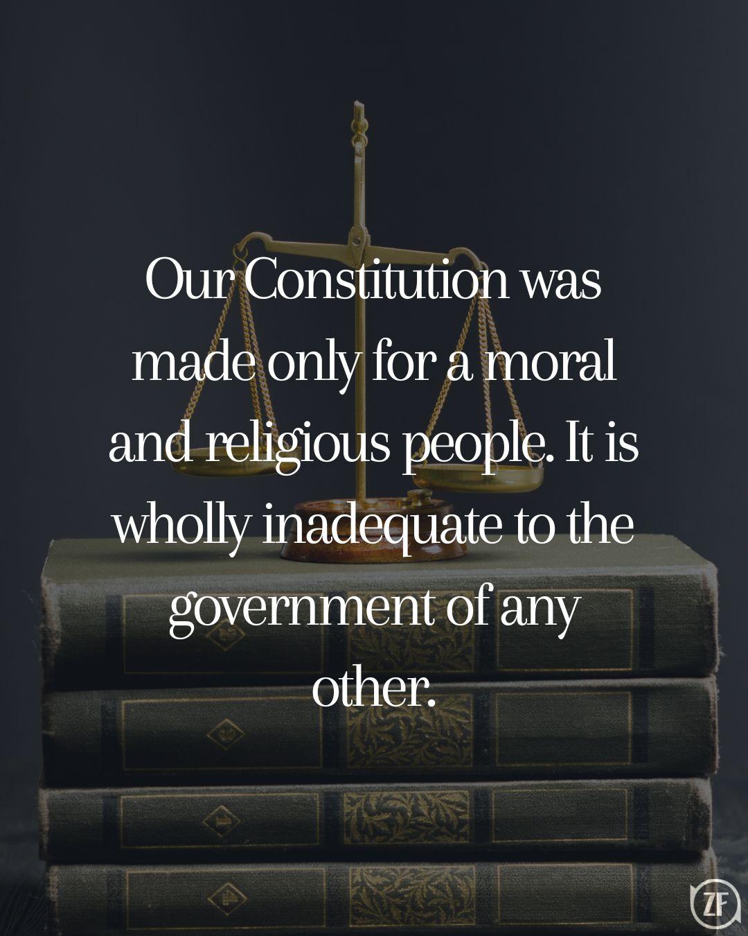 Our Constitution was made only for a moral and religious people. It is wholly inadequate to the government of any other.