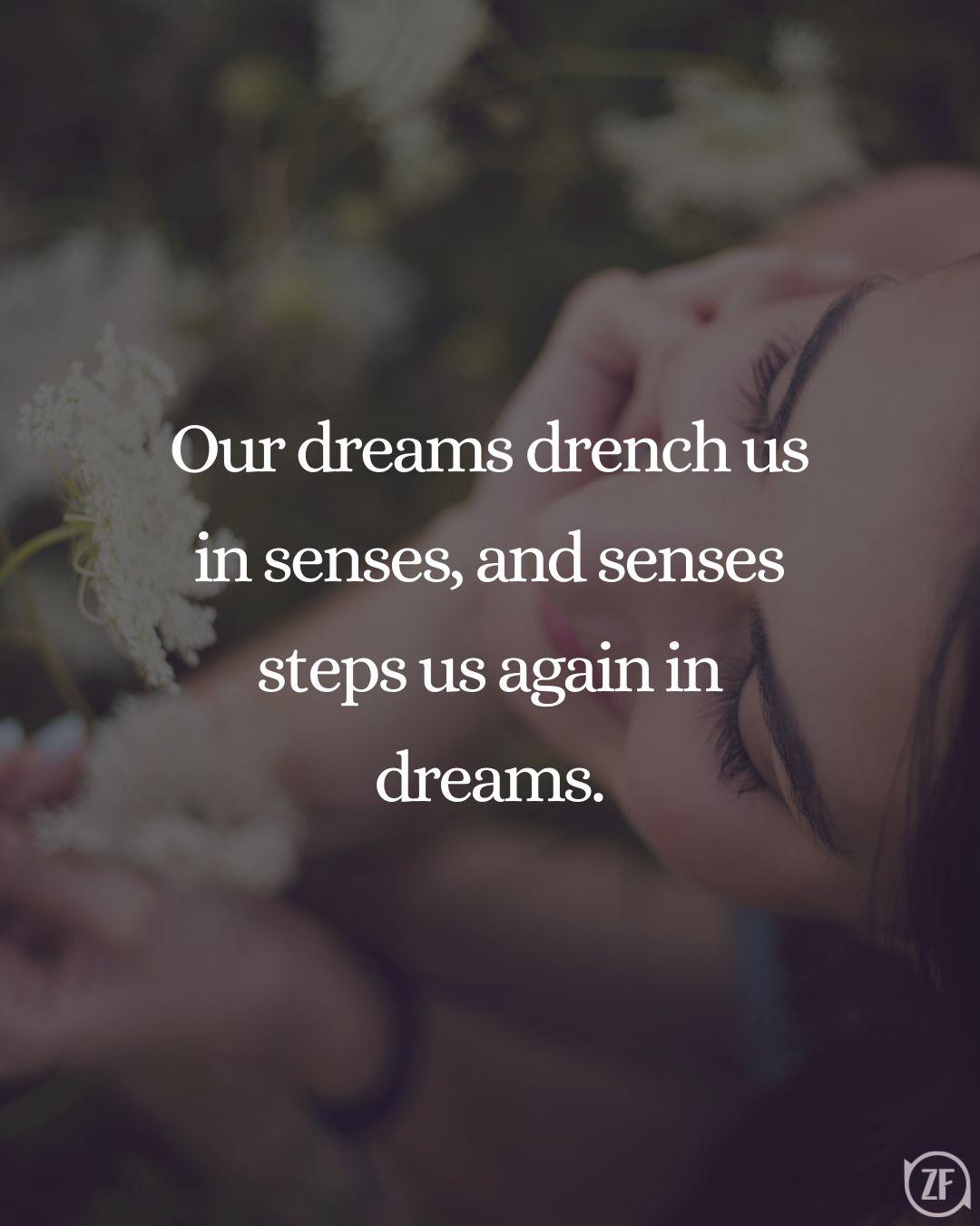 Our dreams drench us in senses, and senses steps us again in dreams.