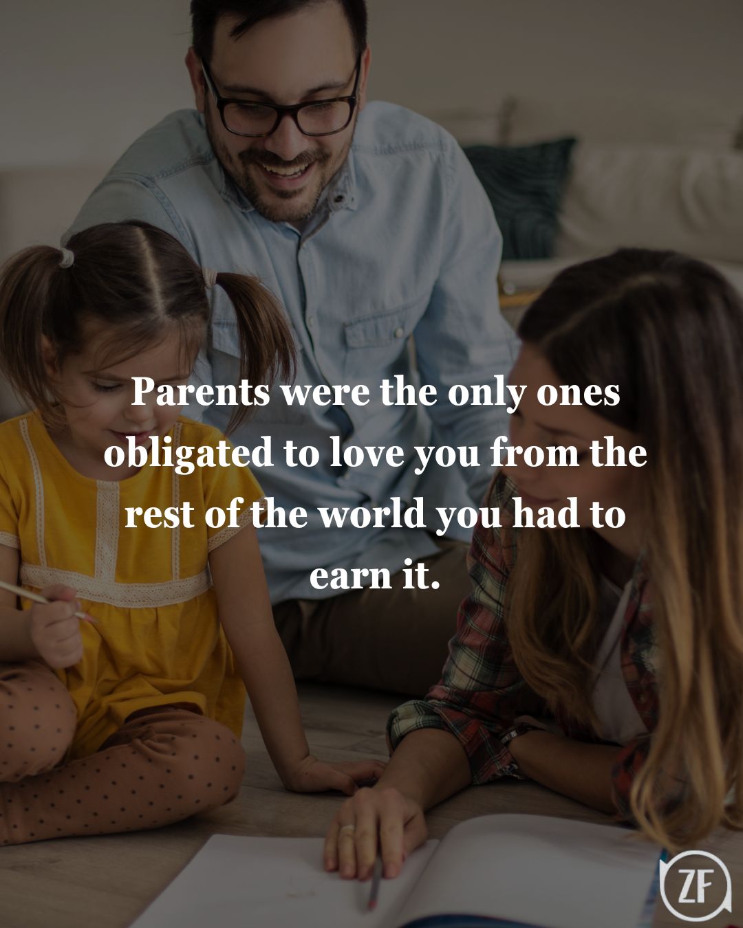 Parents were the only ones obligated to love you from the rest of the world you had to earn it.