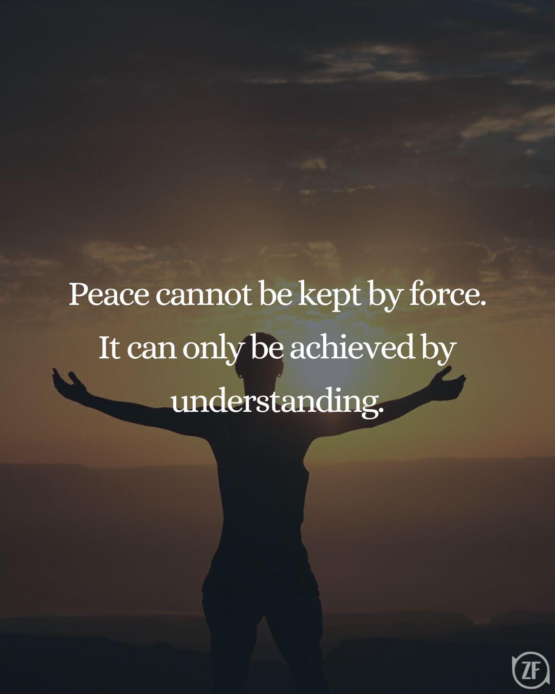 Peace cannot be kept by force. It can only be achieved by understanding.