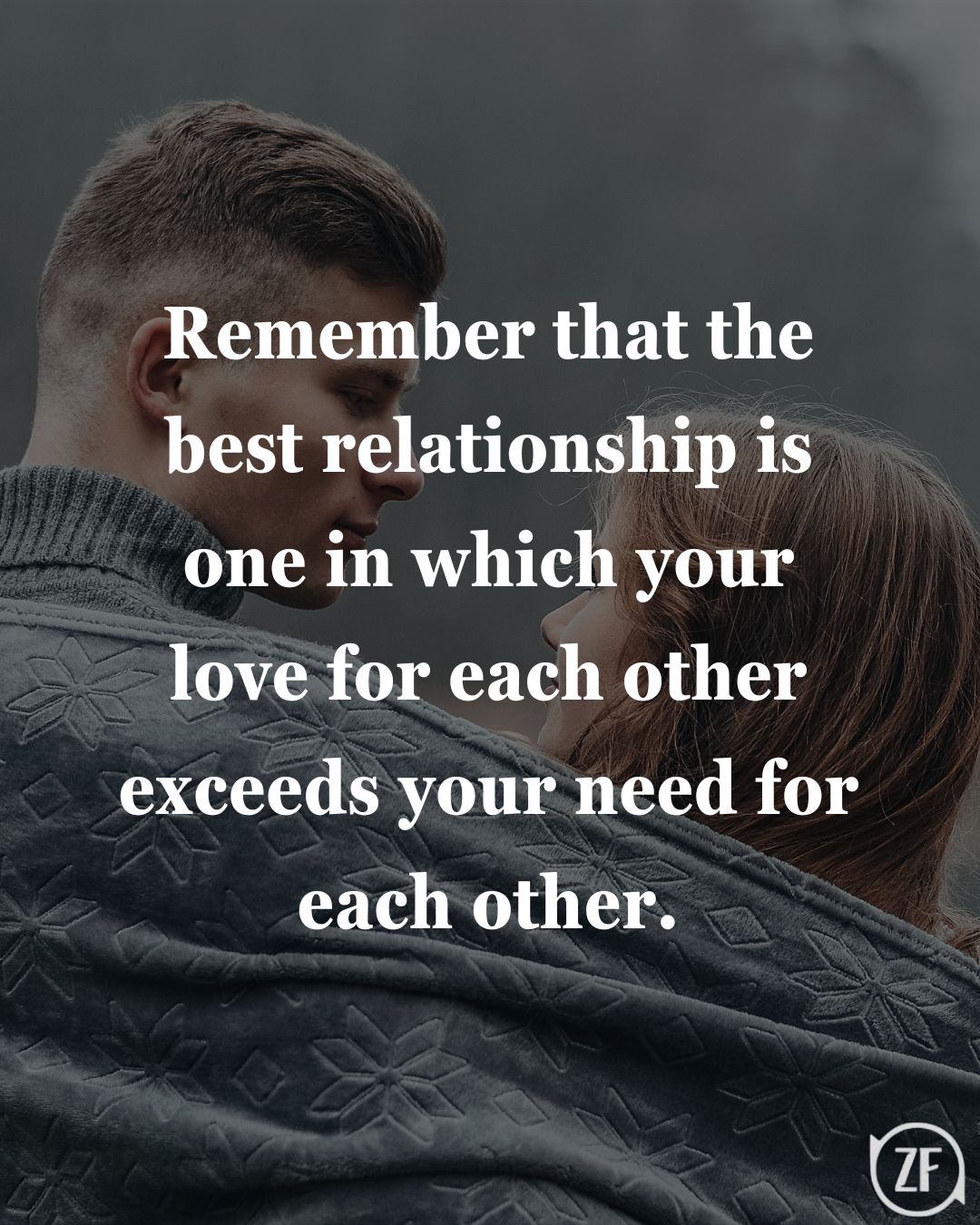 Remember that the best relationship is one in which your love for each other exceeds your need for each other.