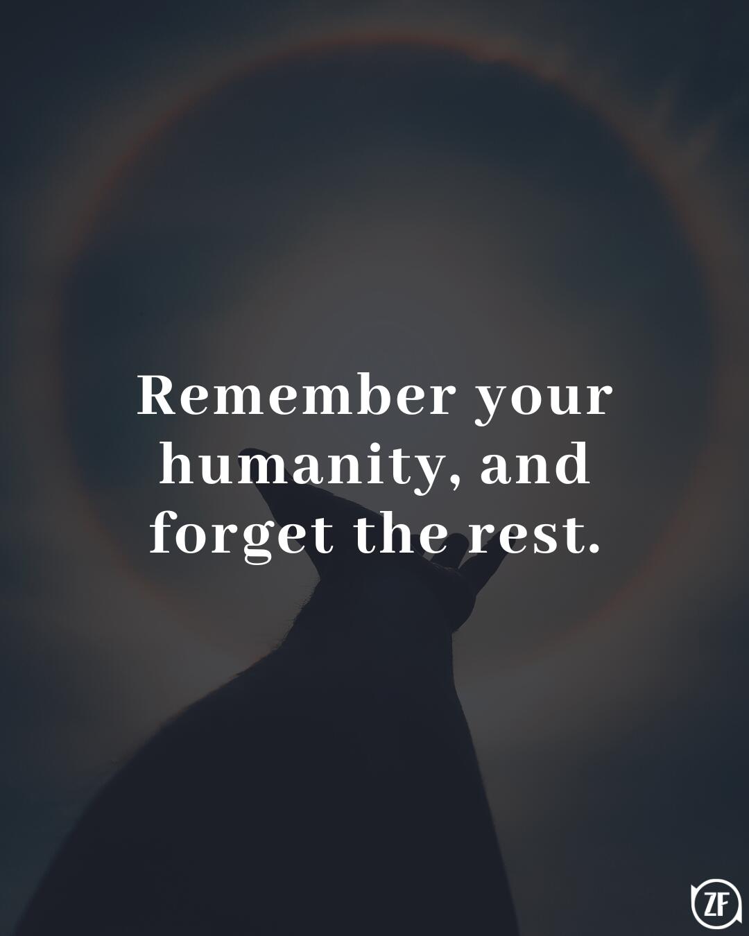 Remember your humanity, and forget the rest.