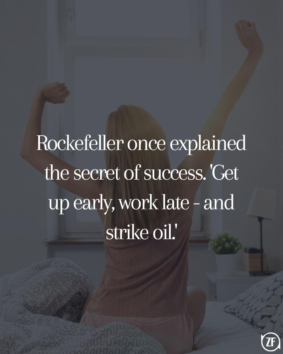 Rockefeller once explained the secret of success. 'Get up early, work late - and strike oil.'