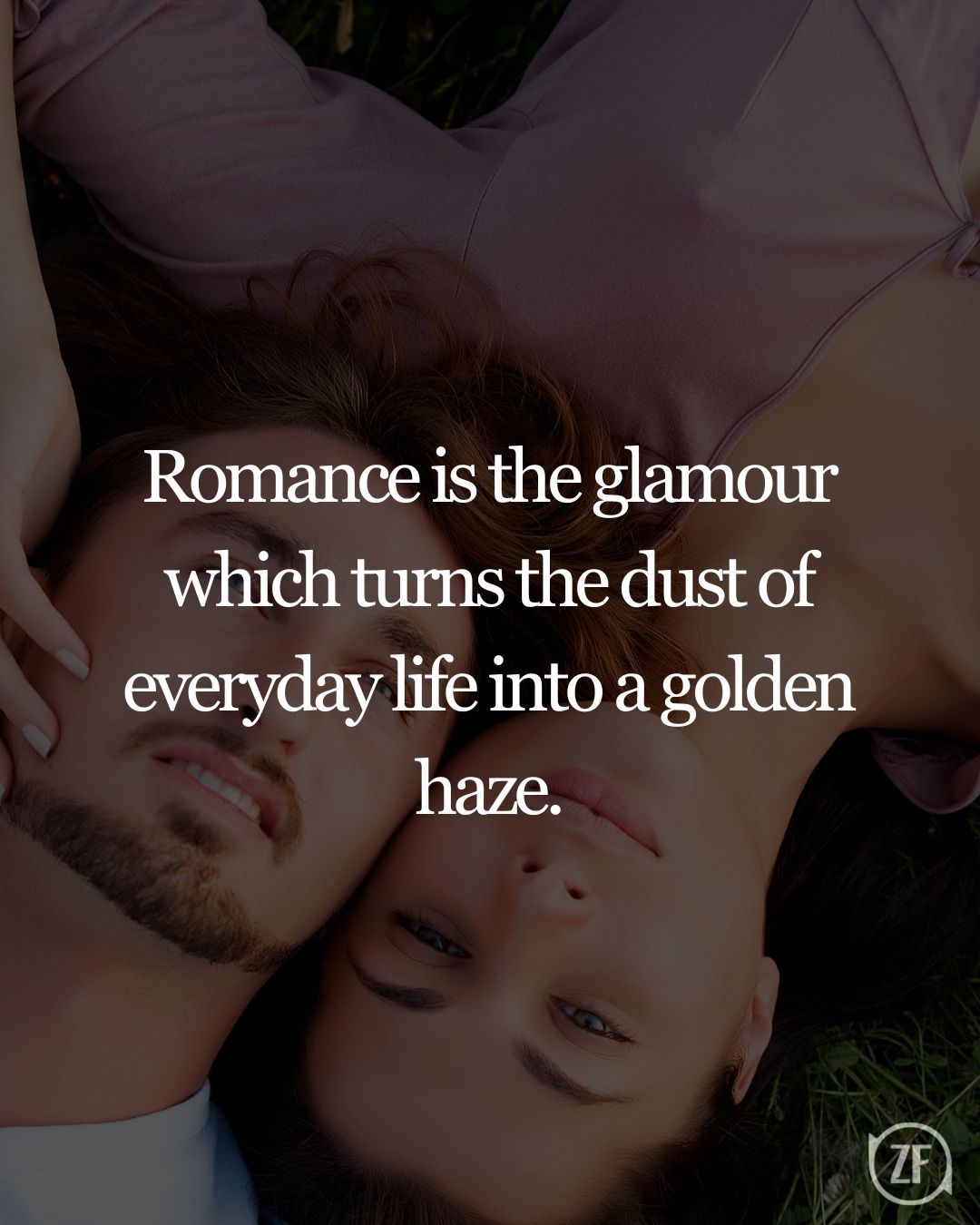 Romance is the glamour which turns the dust of everyday life into a golden haze.