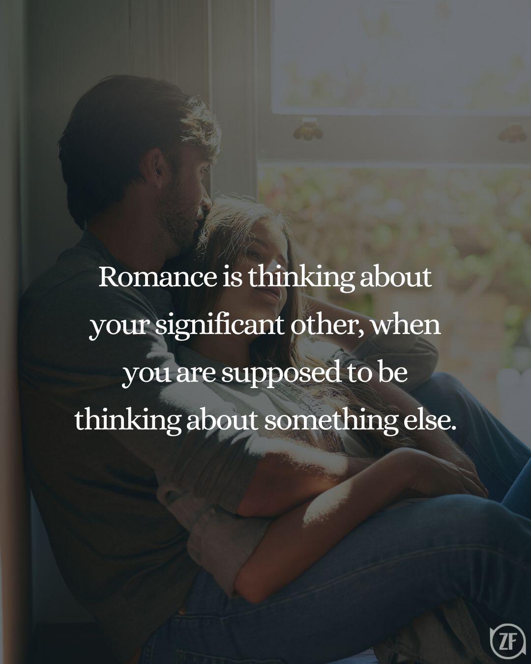 Romance is thinking about your significant other, when you are supposed to be thinking about something else.