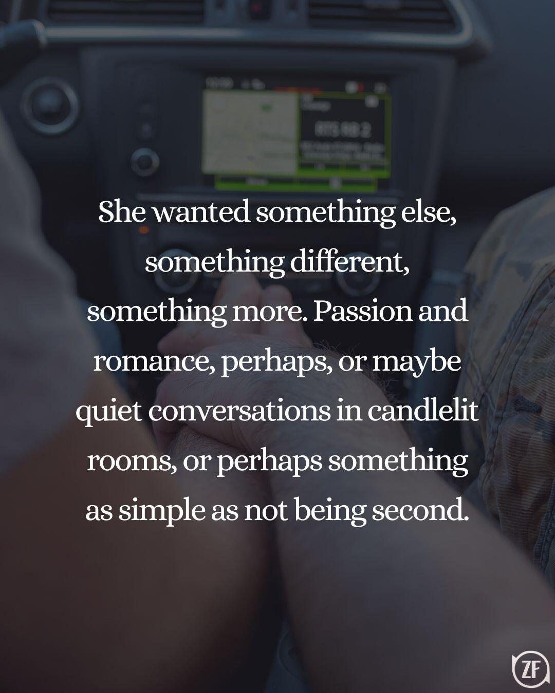 She wanted something else, something different, something more. Passion and romance, perhaps, or maybe quiet conversations in candlelit rooms, or perhaps something as simple as not being second.