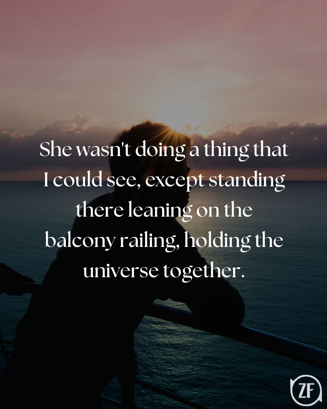 She wasn't doing a thing that I could see, except standing there leaning on the balcony railing, holding the universe together.