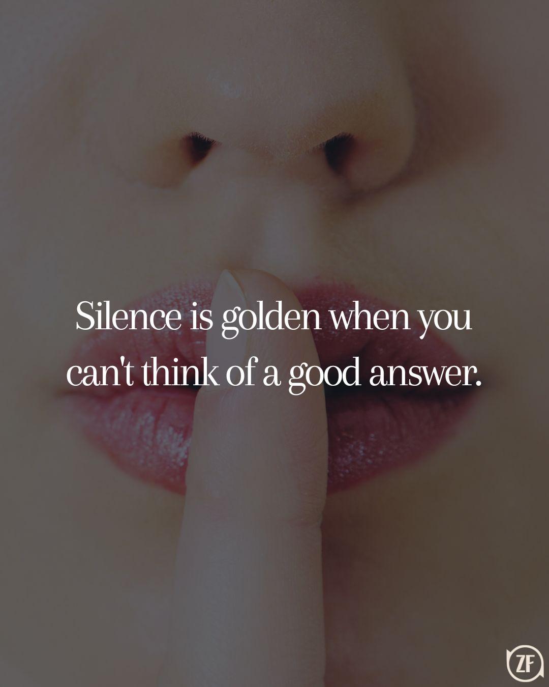 Silence is golden when you can't think of a good answer.