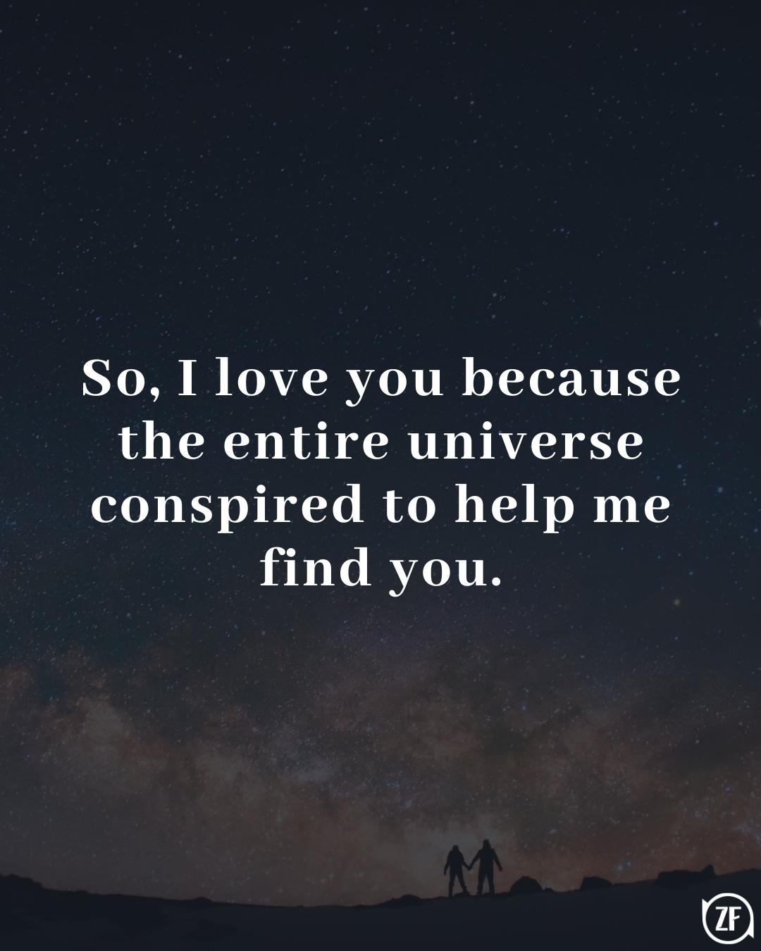 So, I love you because the entire universe conspired to help me find you.