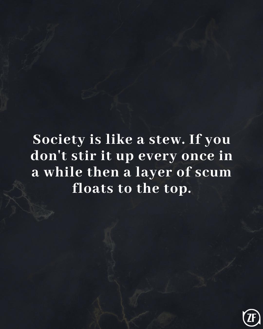 Society is like a stew. If you don't stir it up every once in a while then a layer of scum floats to the top.