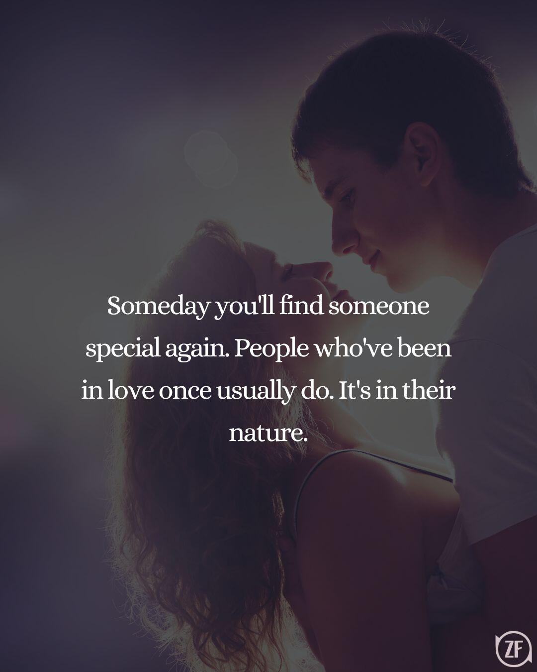 Someday you'll find someone special again. People who've been in love once usually do. It's in their nature.