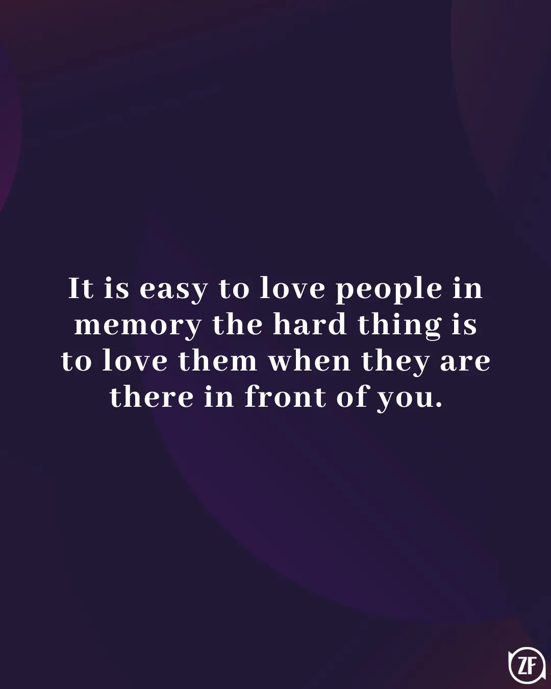 It is easy to love people in memory the hard thing is to love them when they are there in front of you.