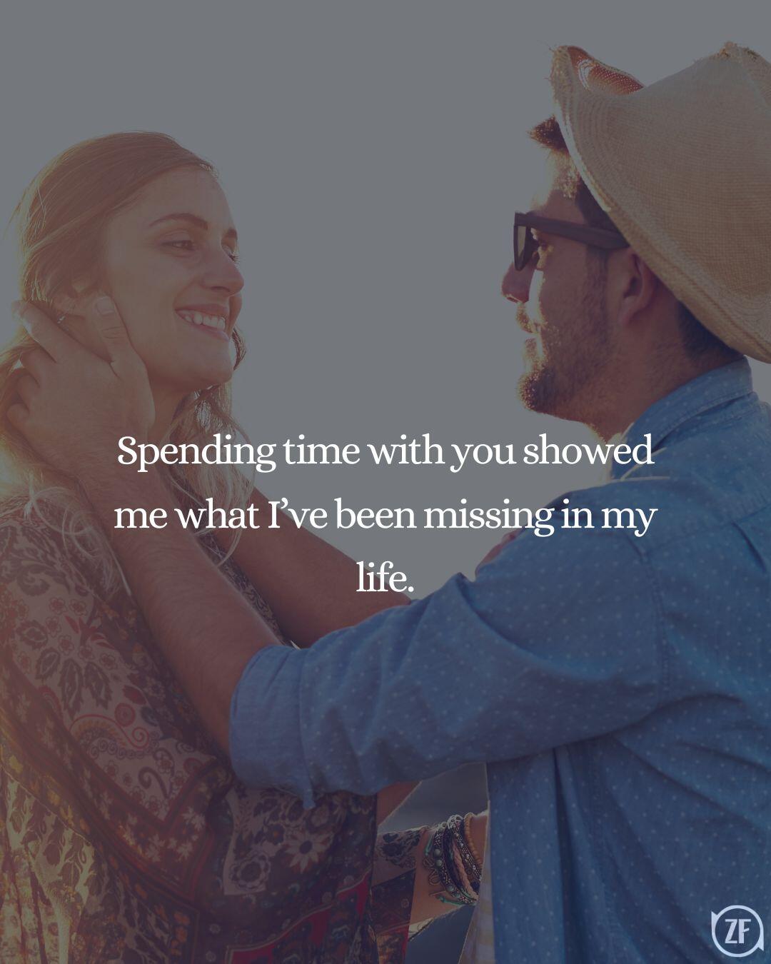 Spending time with you showed me what I’ve been missing in my life.