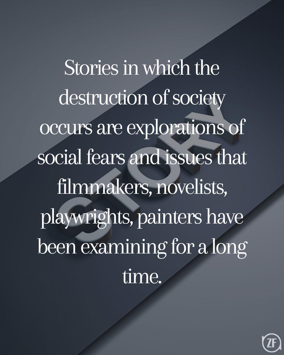 Stories in which the destruction of society occurs are explorations of social fears and issues that filmmakers, novelists, playwrights, painters have been examining for a long time.