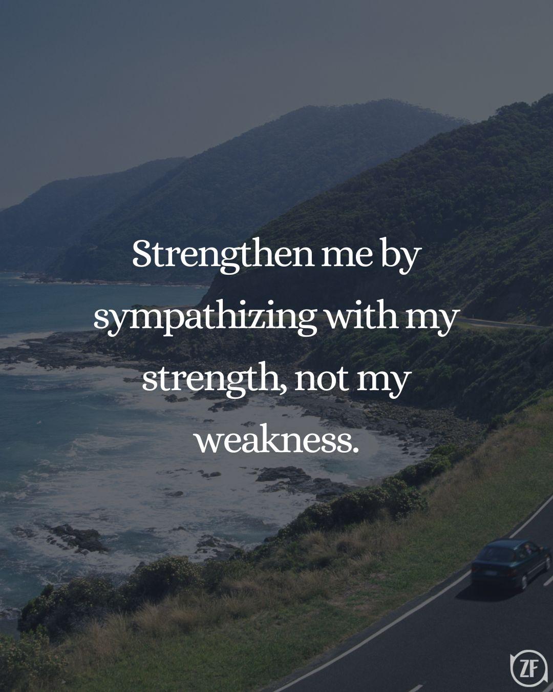 Strengthen me by sympathizing with my strength, not my weakness.