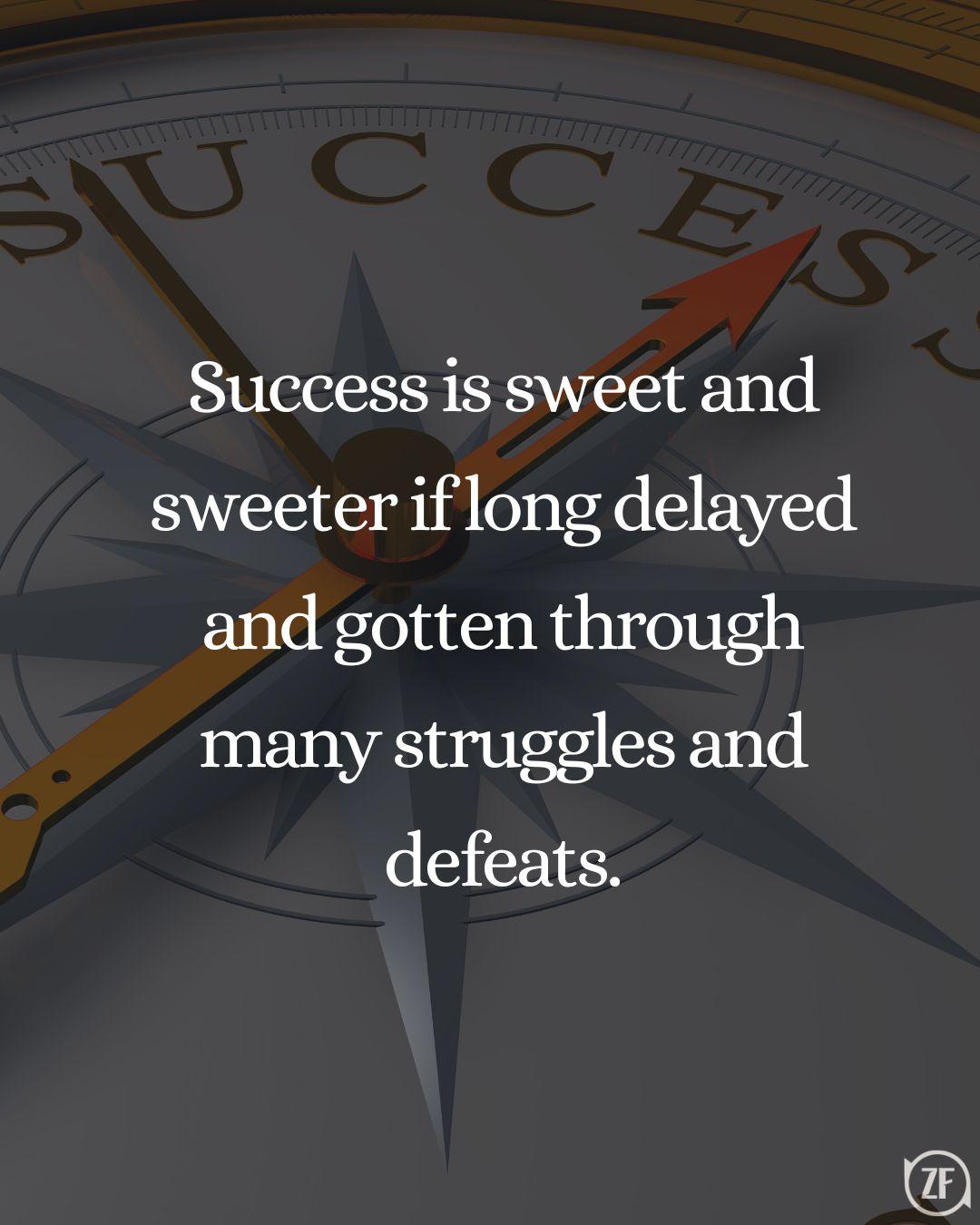 Success is sweet and sweeter if long delayed and gotten through many struggles and defeats.