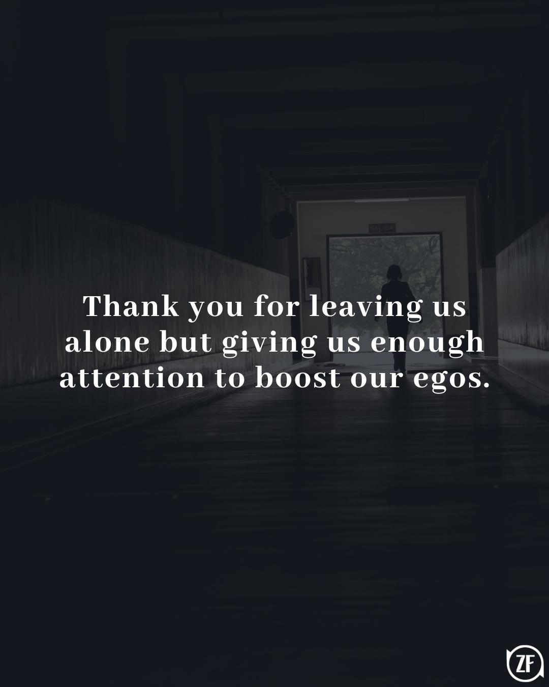 Thank you for leaving us alone but giving us enough attention to boost our egos.