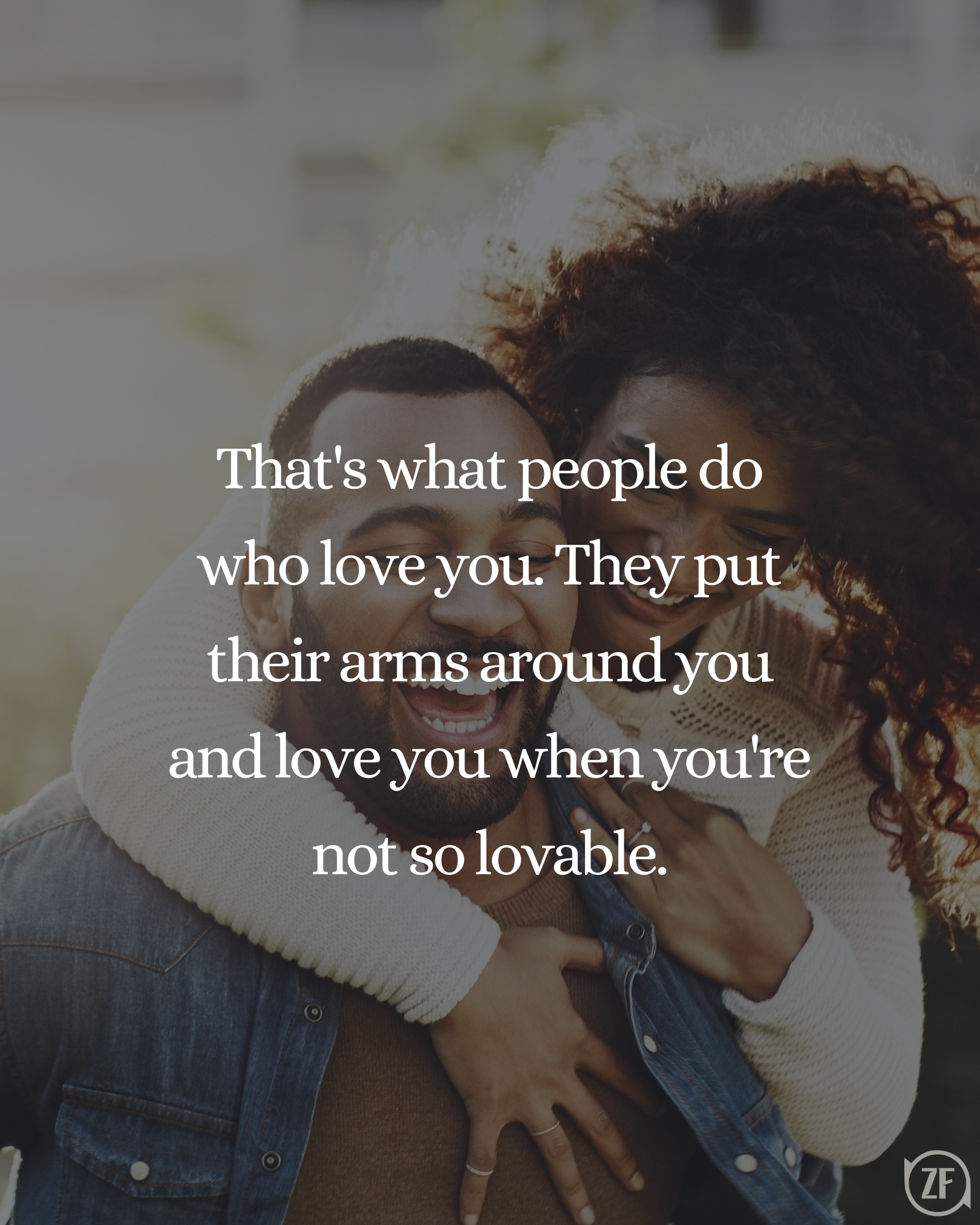 That's what people do who love you. They put their arms around you and love you when you're not so lovable.