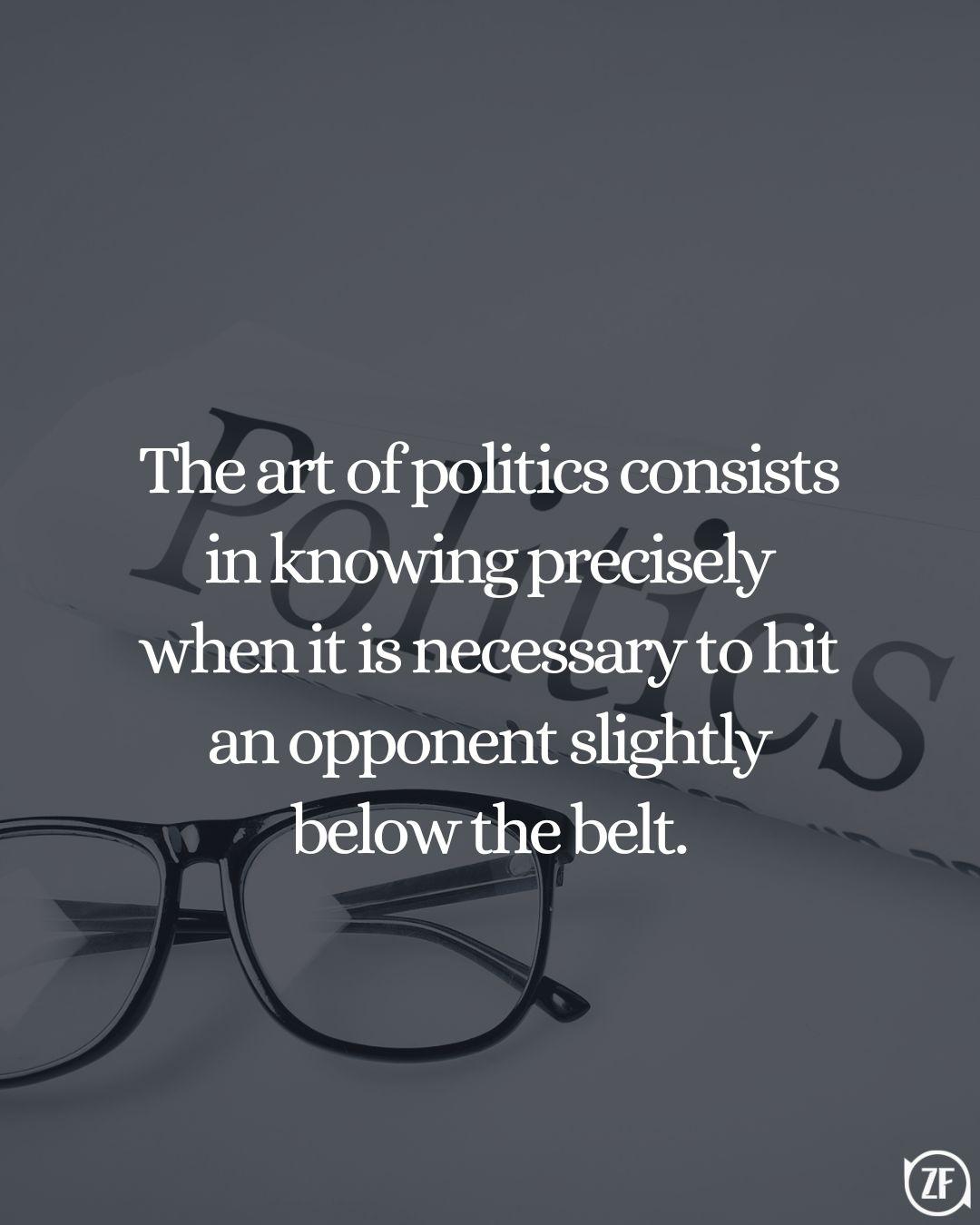 The art of politics consists in knowing precisely when it is necessary to hit an opponent slightly below the belt.