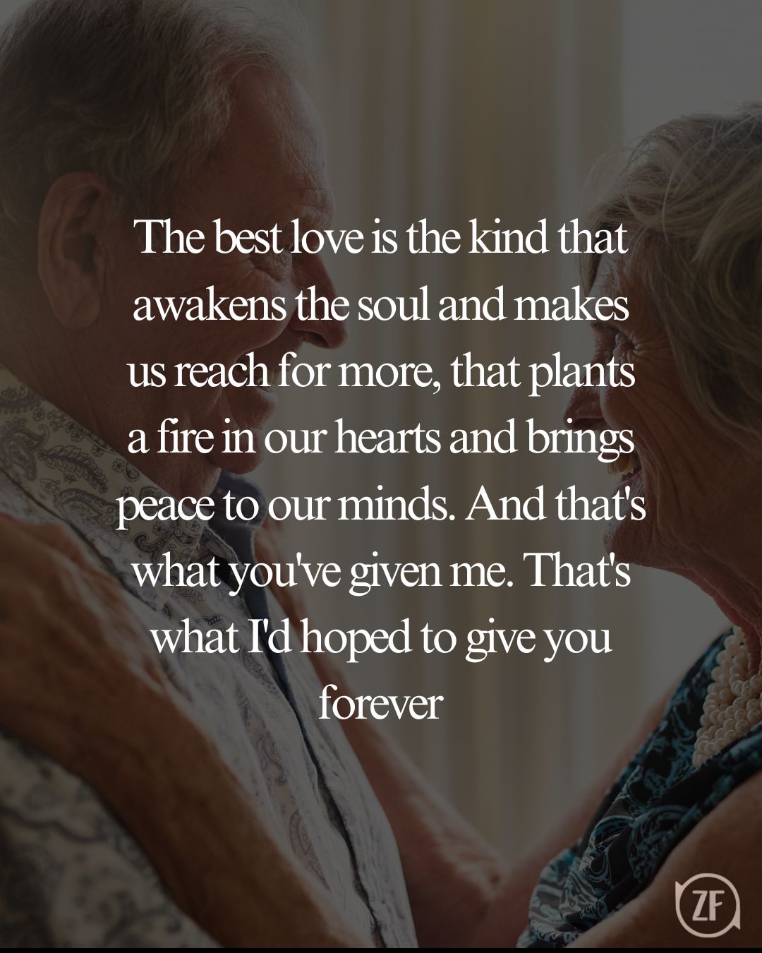 The best love is the kind that awakens the soul and makes us reach for more, that plants a fire in our hearts and brings peace to our minds. And that's what you've given me. That's what I'd hoped to give you forever