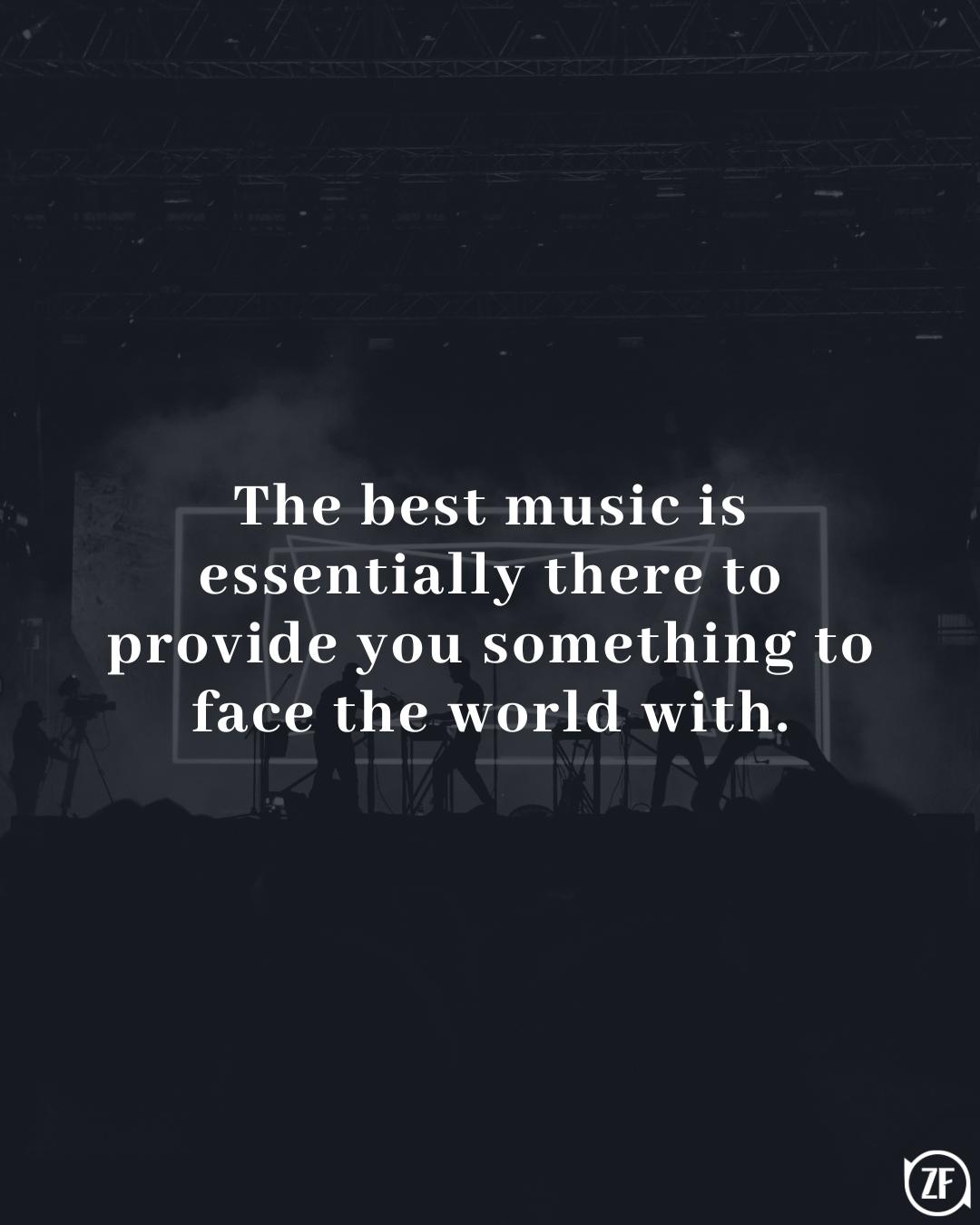 The best music is essentially there to provide you something to face the world with.