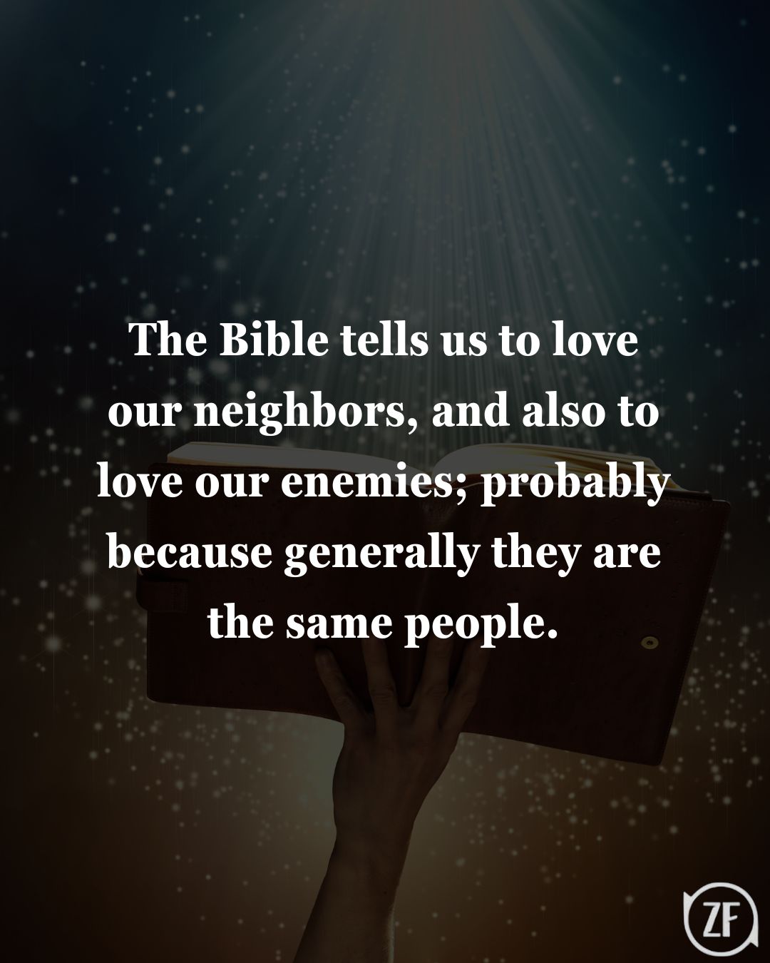 The Bible tells us to love our neighbors, and also to love our enemies; probably because generally they are the same people.