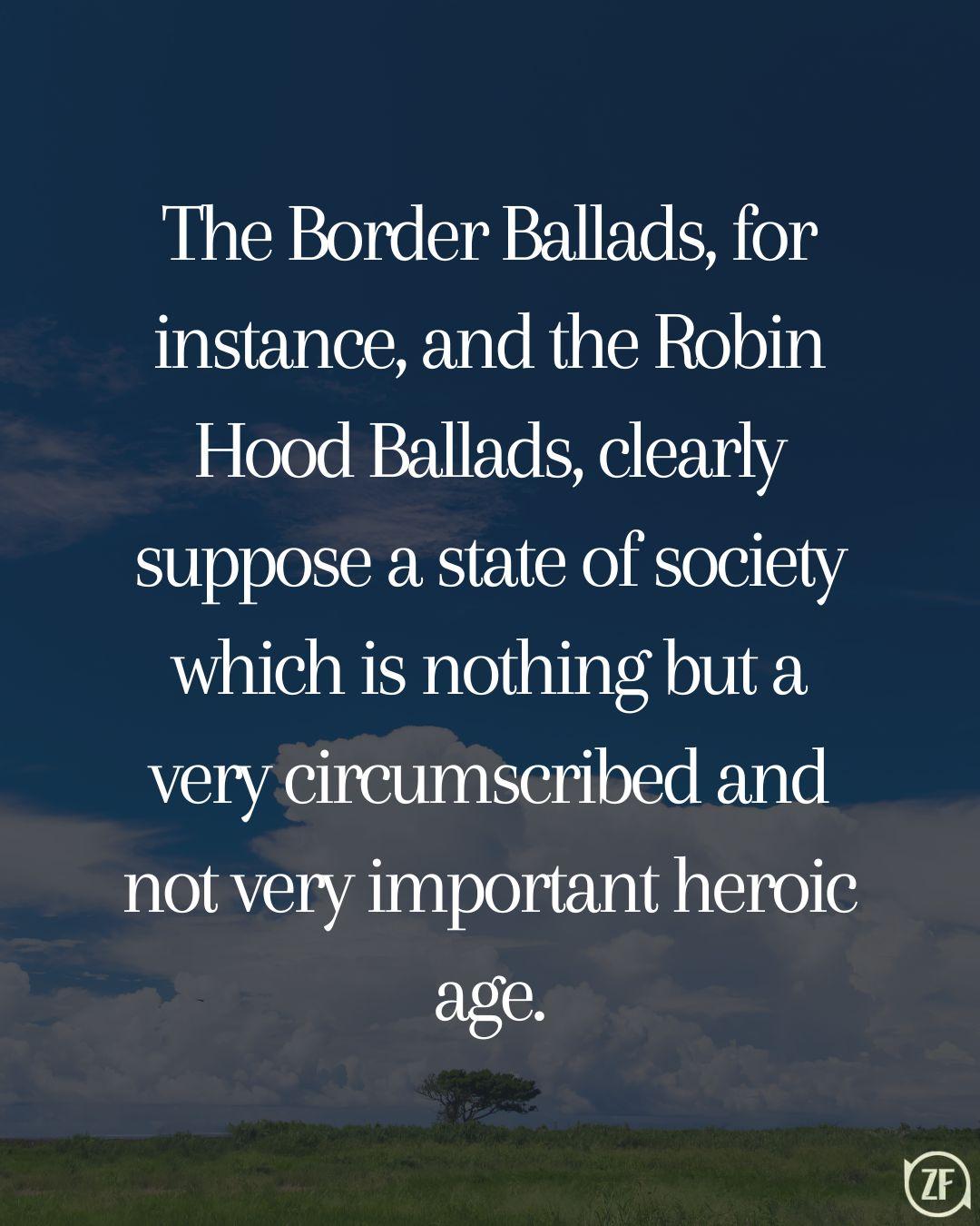 The Border Ballads, for instance, and the Robin Hood Ballads, clearly suppose a state of society which is nothing but a very circumscribed and not very important heroic age.