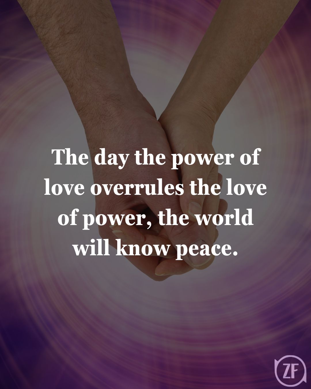 The day the power of love overrules the love of power, the world will know peace.