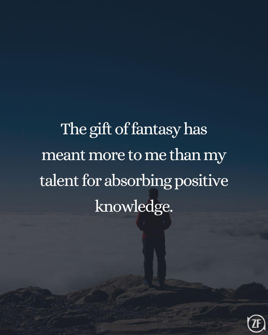 The gift of fantasy has meant more to me than my talent for absorbing positive knowledge.