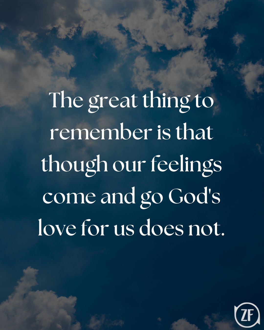 The great thing to remember is that though our feelings come and go God's love for us does not.