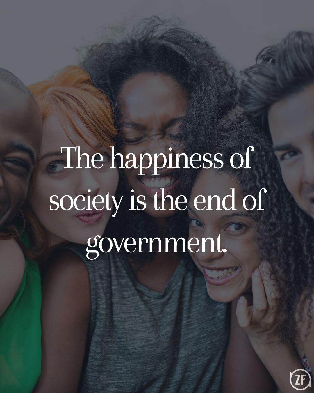 The happiness of society is the end of government.