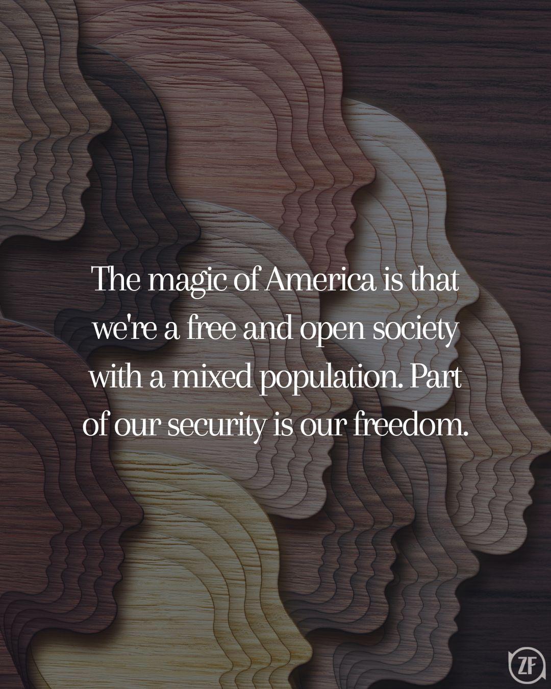 The magic of America is that we're a free and open society with a mixed population. Part of our security is our freedom.