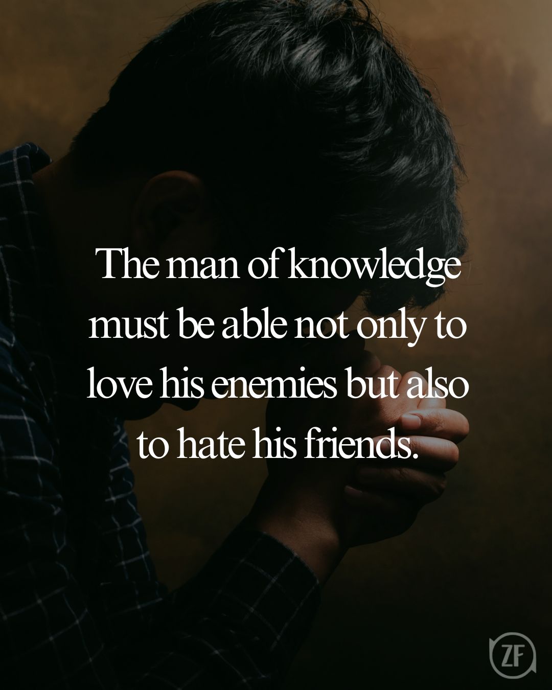 The man of knowledge must be able not only to love his enemies but also to hate his friends.