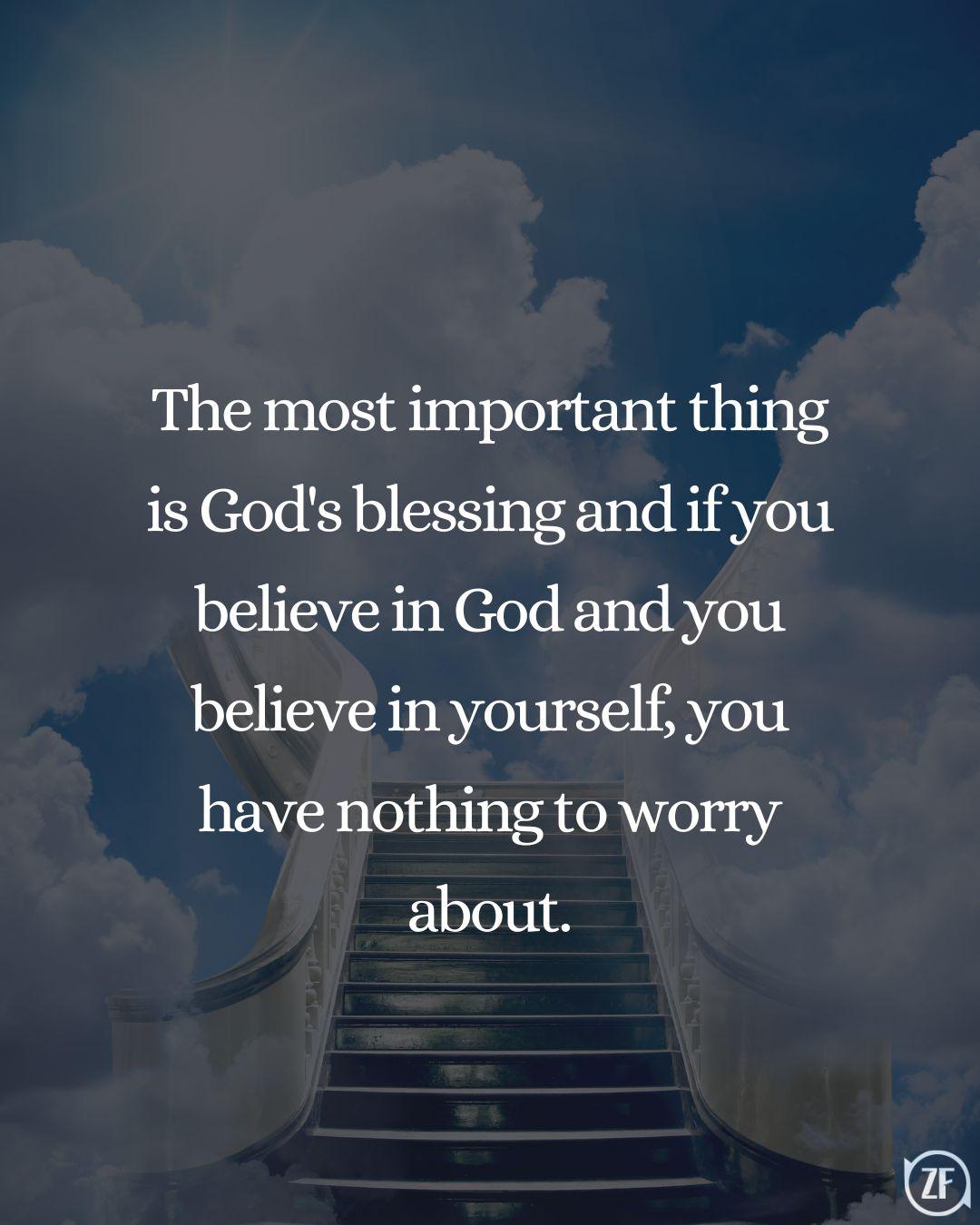 The most important thing is God's blessing and if you believe in God and you believe in yourself, you have nothing to worry about.