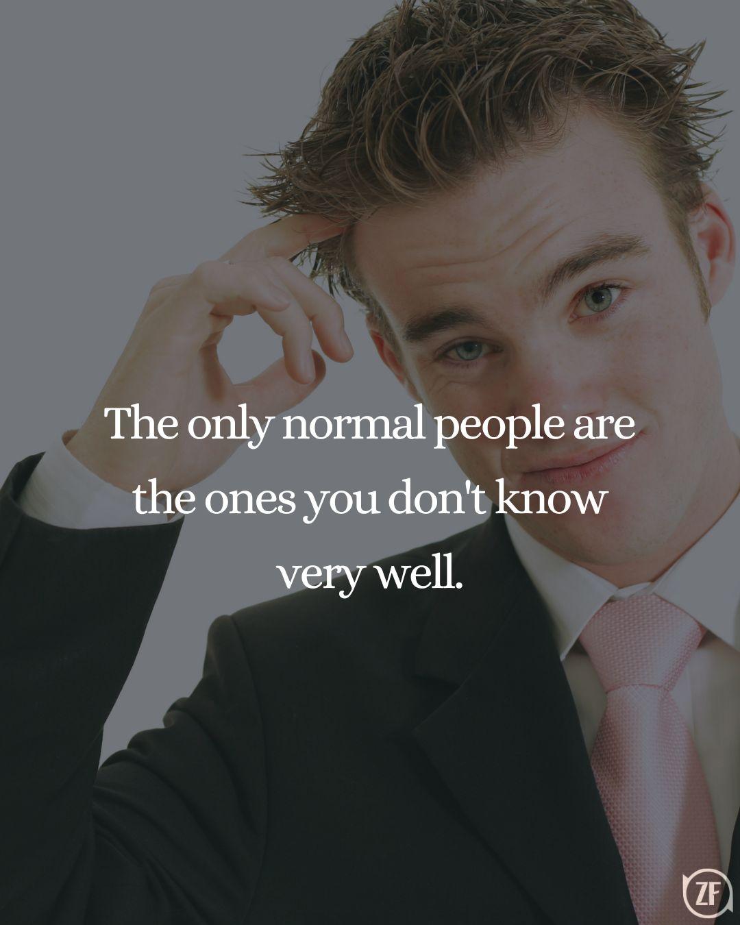 The only normal people are the ones you don't know very well.