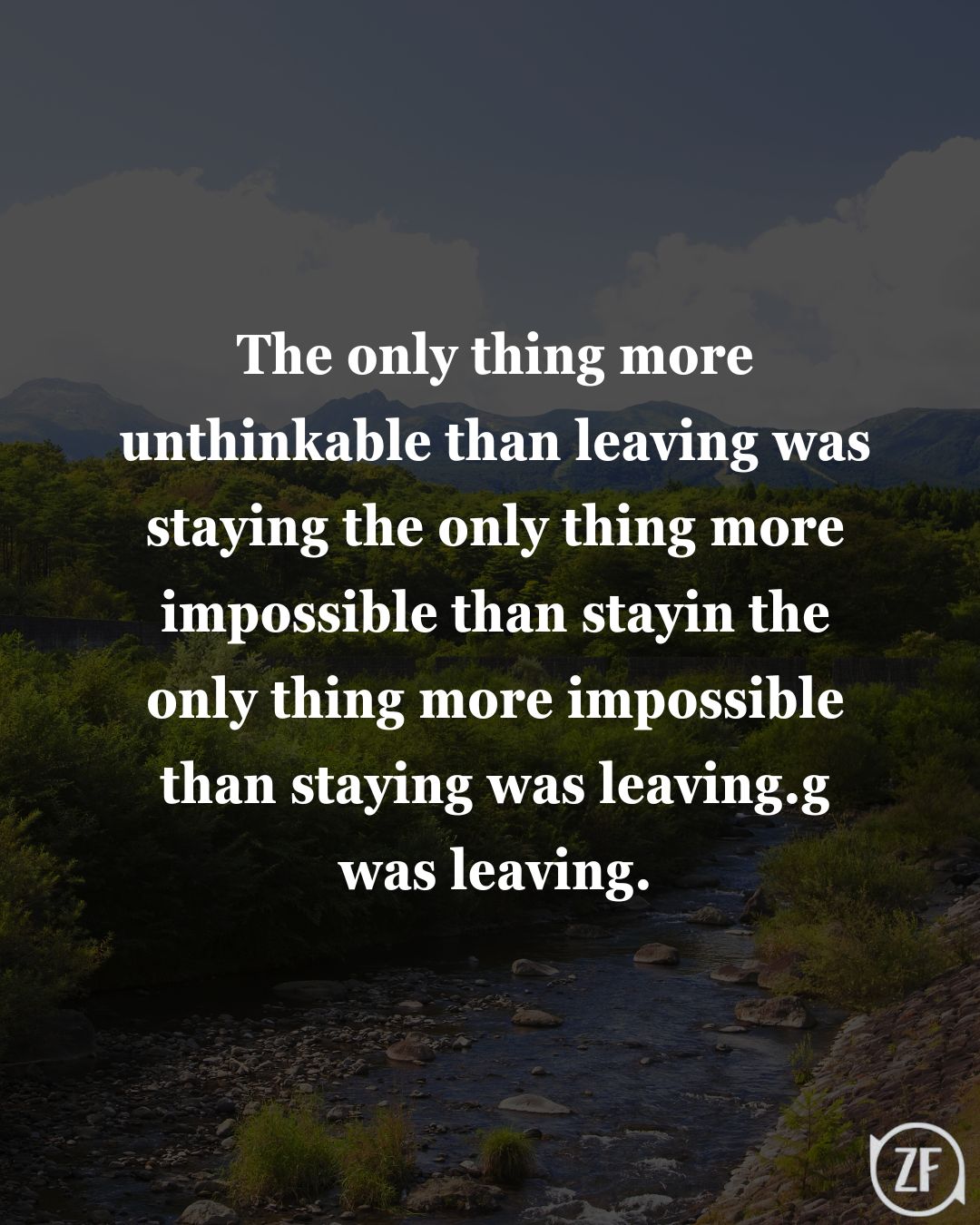 The only thing more unthinkable than leaving was staying the only thing more impossible than stayin the only thing more impossible than staying was leaving.g was leaving.