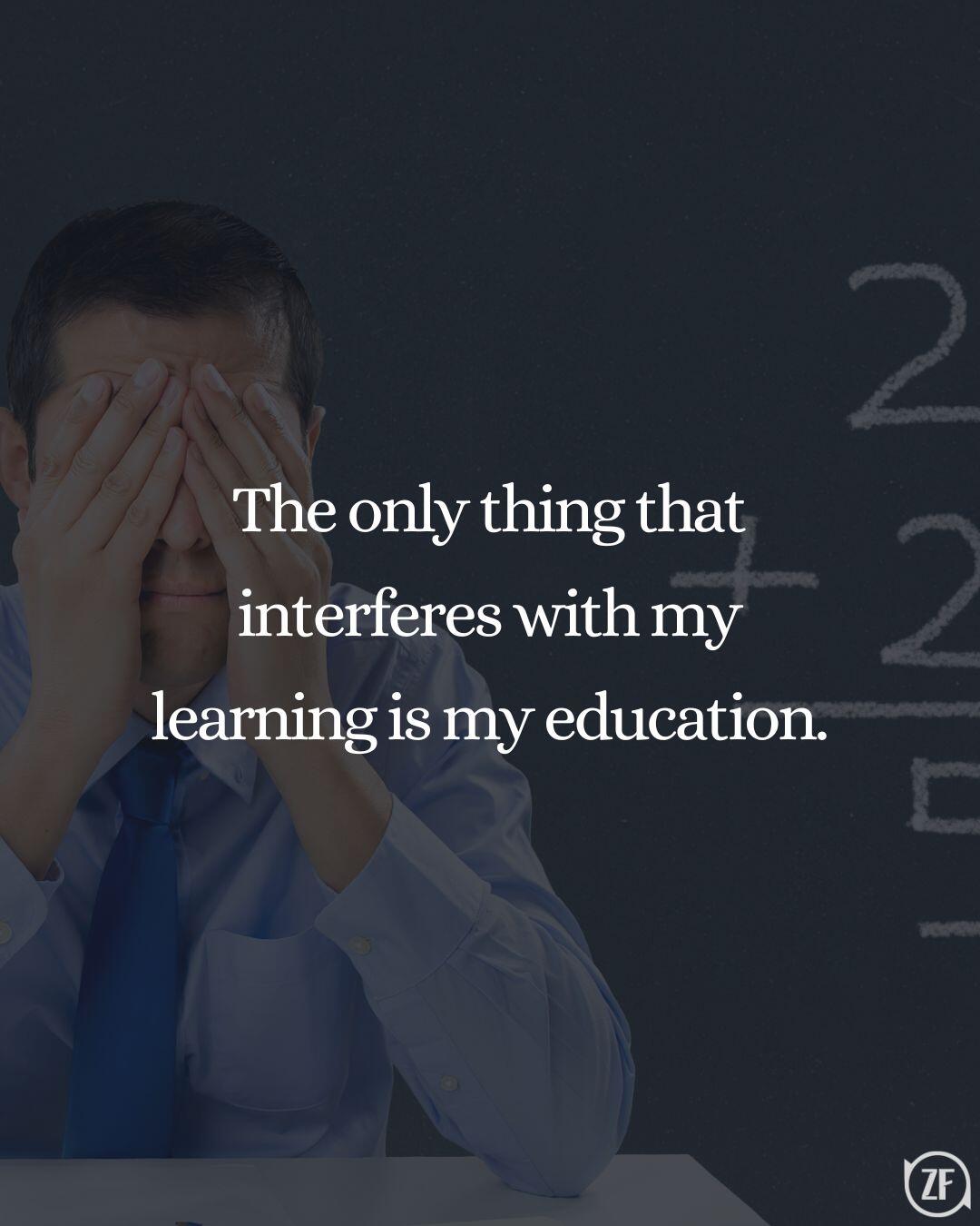 The only thing that interferes with my learning is my education.